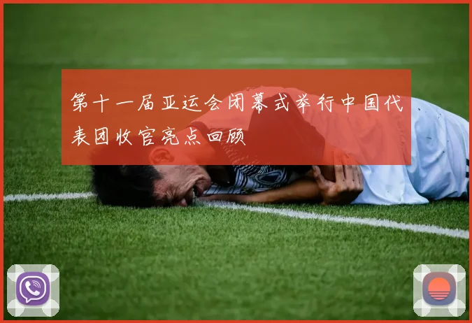 第十一届亚运会闭幕式举行中国代表团收官亮点回顾