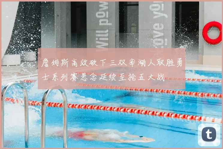 詹姆斯高效砍下三双率湖人取胜勇士系列赛悬念延续至抢五大战