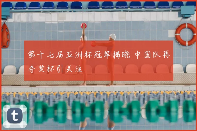 第十七届亚洲杯冠军揭晓 中国队再夺奖杯引关注