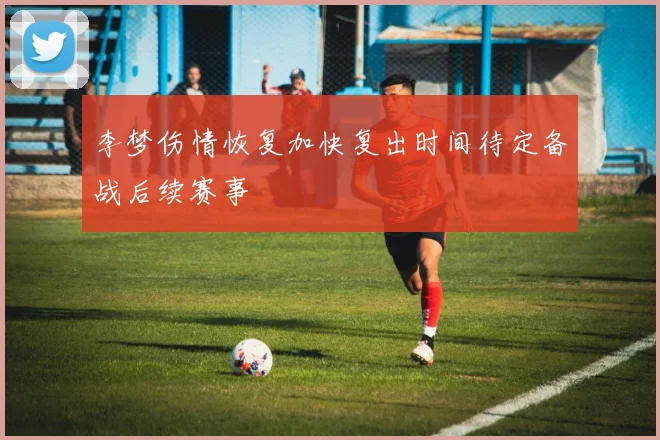 李梦伤情恢复加快复出时间待定备战后续赛事