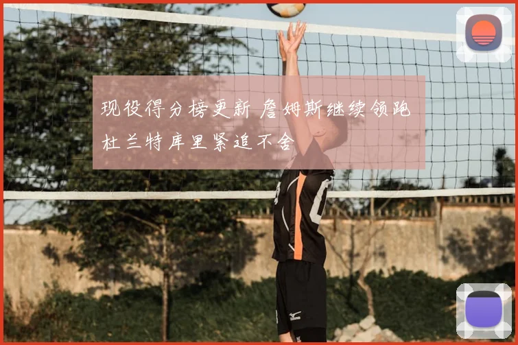 现役得分榜更新 詹姆斯继续领跑 杜兰特库里紧追不舍