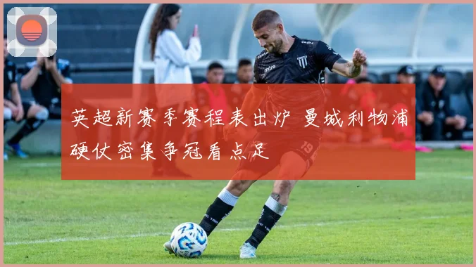 英超新赛季赛程表出炉 曼城利物浦硬仗密集争冠看点足