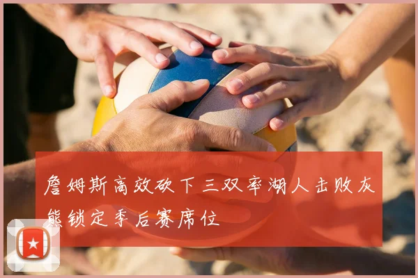 詹姆斯高效砍下三双率湖人击败灰熊锁定季后赛席位