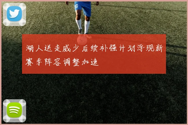 湖人送走威少后续补强计划浮现新赛季阵容调整加速