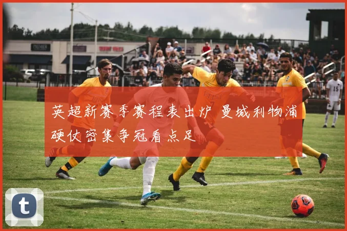 英超新赛季赛程表出炉 曼城利物浦硬仗密集争冠看点足