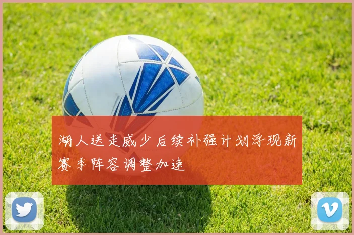 湖人送走威少后续补强计划浮现新赛季阵容调整加速