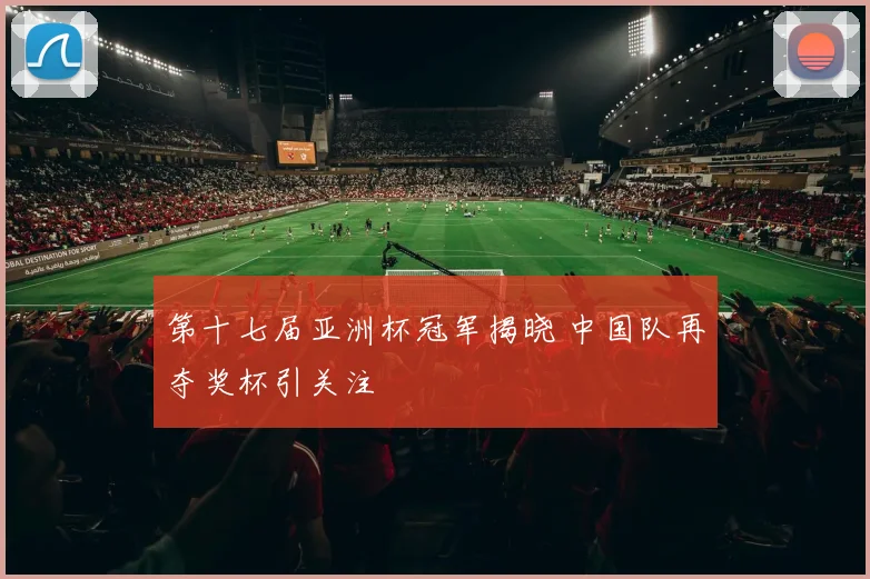 第十七届亚洲杯冠军揭晓 中国队再夺奖杯引关注