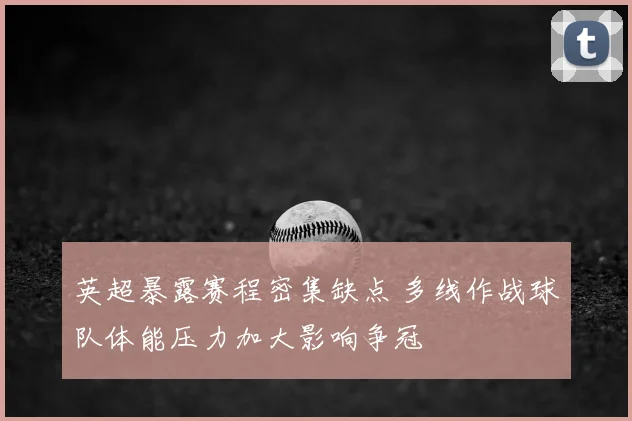 英超暴露赛程密集缺点 多线作战球队体能压力加大影响争冠