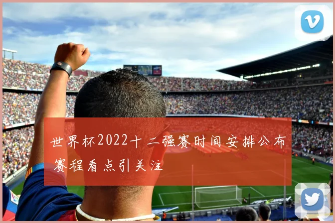 世界杯2022十二强赛时间安排公布 赛程看点引关注