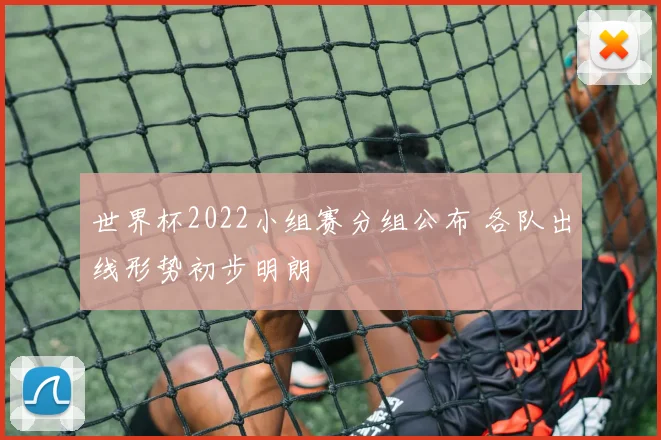 世界杯2022小组赛分组公布 各队出线形势初步明朗