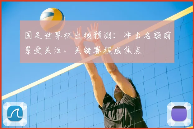 国足世界杯出线预测:冲击名额前景受关注,关键赛程成焦点