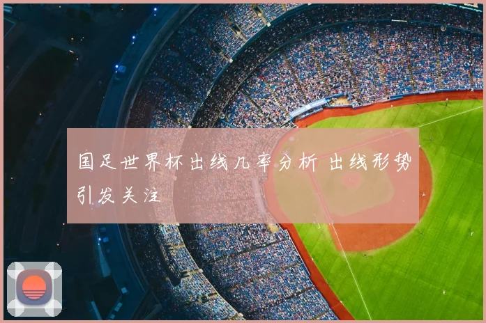 国足世界杯出线几率分析 出线形势引发关注