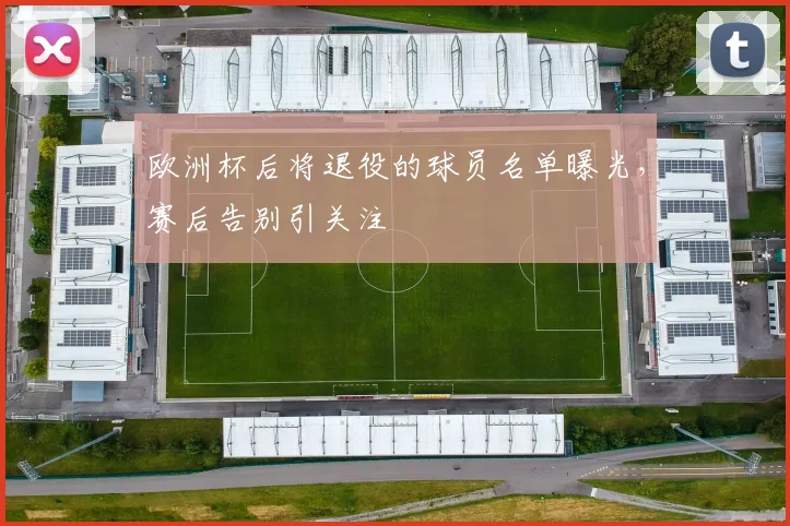 欧洲杯后将退役的球员名单曝光,赛后告别引关注