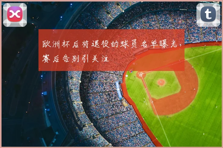 欧洲杯后将退役的球员名单曝光,赛后告别引关注