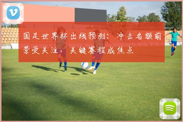 国足世界杯出线预测:冲击名额前景受关注,关键赛程成焦点