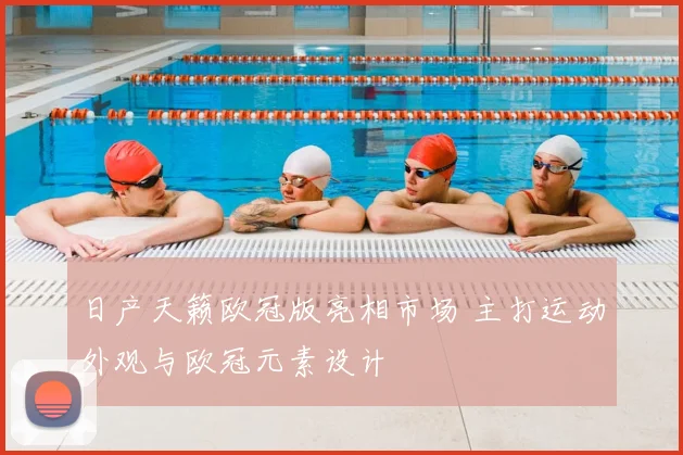 日产天籁欧冠版亮相市场 主打运动外观与欧冠元素设计