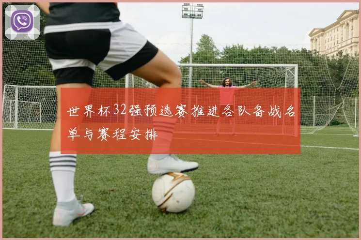 世界杯32强预选赛推进各队备战名单与赛程安排