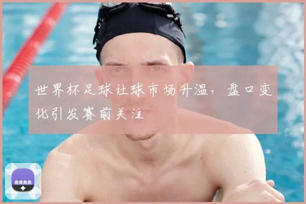 世界杯足球让球市场升温,盘口变化引发赛前关注