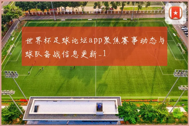 世界杯足球论坛app聚焦赛事动态与球队备战信息更新_1