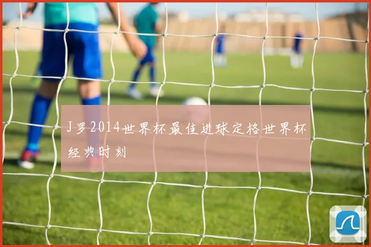 J罗2014世界杯最佳进球定格世界杯经典时刻