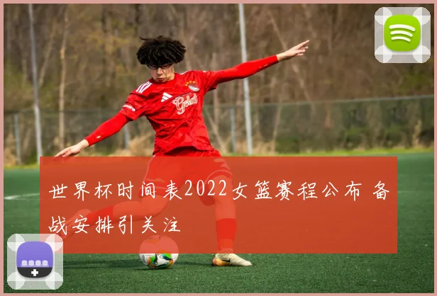 世界杯时间表2022女篮赛程公布 备战安排引关注